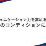 コミュニケーション力を高める鍵は心身のコンディションにあり