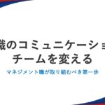 無意識のコミュニケーションがチームを変える：マネジメント職が取り組むべき第一歩